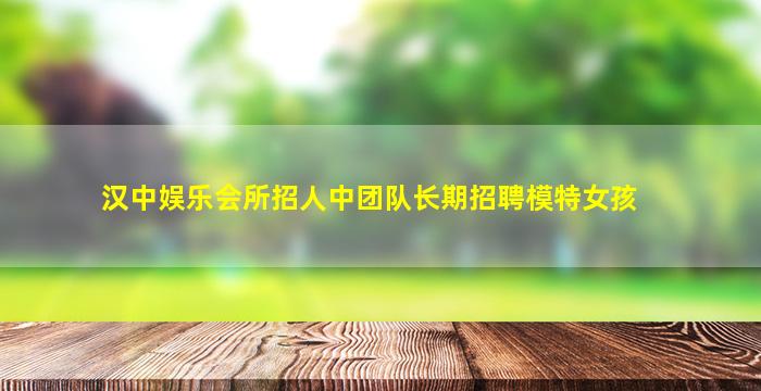 汉中娱乐会所招人中团队长期招聘模特女孩